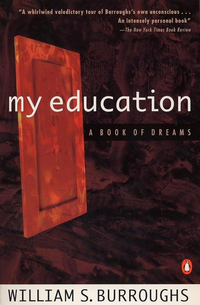 My Education: A Book of Dreams My Education is William S. Burroughs's final collection, first published two years before his death in 1997. It is a book of dreams, written over several decades and as personal and close to a memoir as we will see. The drea